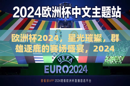 欧洲杯2024，星光璀璨，群雄逐鹿的赛场盛宴，2024欧洲杯，星光璀璨，群雄争霸的赛场盛宴，2024欧洲杯，星光璀璨，群雄争霸的赛场盛宴  第1张