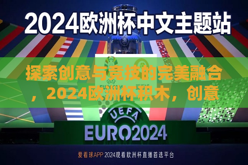 探索创意与竞技的完美融合，2024欧洲杯积木，创意与竞技碰撞之美，2024欧洲杯积木探索，探索创意与竞技的完美融合，2024欧洲杯积木的独特魅力