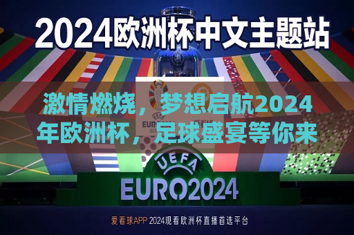 激情燃烧，梦想启航2024年欧洲杯，足球盛宴等你来，2024年欧洲杯，激情燃烧，足球盛宴启航，2024年欧洲杯，激情燃烧，足球盛宴启航  第1张