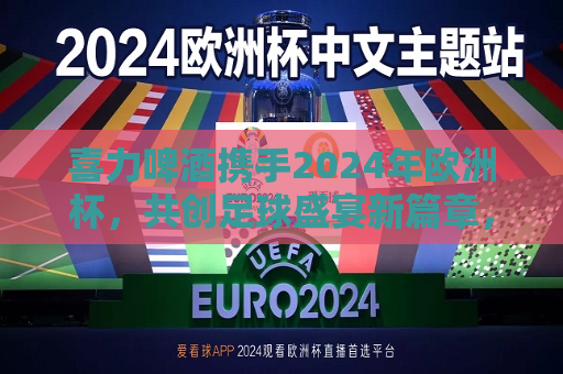 喜力啤酒携手2024年欧洲杯，共创足球盛宴新篇章，喜力啤酒携手欧洲杯共创足球新篇章，喜力啤酒携手欧洲杯，共创足球盛宴新篇章  第1张