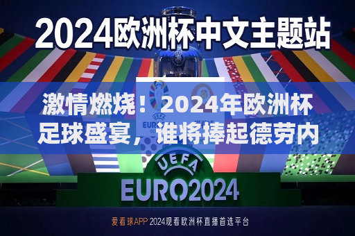 激情燃烧！2024年欧洲杯足球盛宴，谁将捧起德劳内杯？，2024年欧洲杯足球盛宴，谁将捧起德劳内杯，激情燃烧！，激情燃烧！谁将在2024年欧洲杯足球盛宴中捧起德劳内杯？  第1张