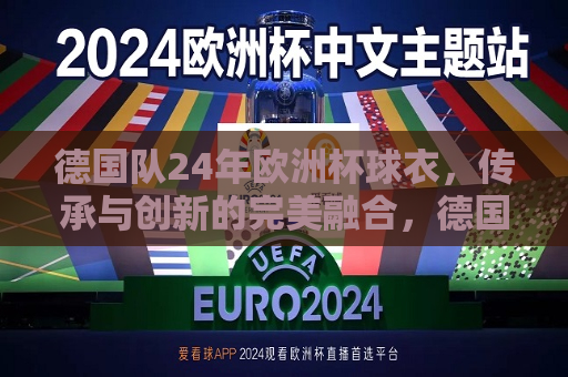 德国队24年欧洲杯球衣，传承与创新的完美融合，德国队欧洲杯球衣，传承创新，经典再现，德国队欧洲杯球衣，传承创新，经典再现