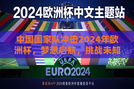 中国国家队冲击2024年欧洲杯，梦想启航，挑战未知，中国国家队征战2024年欧洲杯，梦想启航，勇攀高峰，中国国家队征战2024年欧洲杯，梦想启航，勇攀高峰  第1张