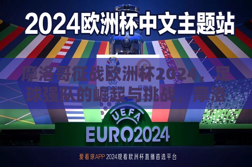 摩洛哥征战欧洲杯2024，足球强队的崛起与挑战，摩洛哥征战欧洲杯，足球强队的崛起与迎战挑战，摩洛哥征战欧洲杯，足球强队的崛起与迎战挑战