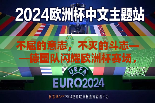 不屈的意志，不灭的斗志——德国队闪耀欧洲杯赛场，不屈意志照亮欧洲杯，德国队闪耀赛场，不屈意志照亮欧洲杯，德国队闪耀赛场  第1张