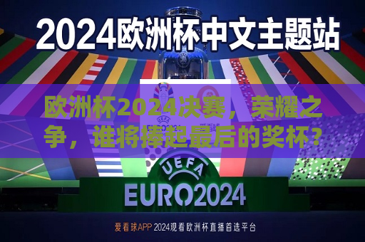 欧洲杯2024决赛，荣耀之争，谁将捧起最后的奖杯？，欧洲杯2024决赛，荣耀之争，终极冠军之战  第1张