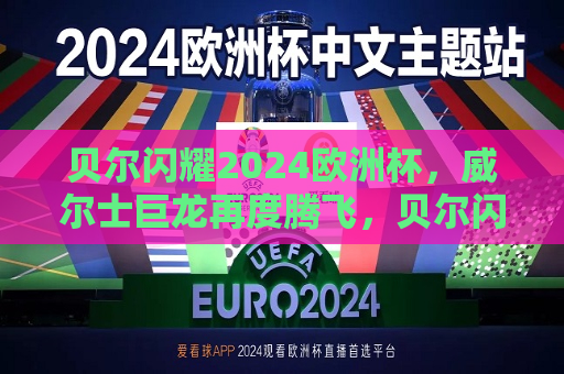 贝尔闪耀2024欧洲杯，威尔士巨龙再度腾飞，贝尔闪耀欧洲杯，威尔士巨龙重振雄风，贝尔重焕光芒，威尔士巨龙在欧洲杯闪耀腾飞