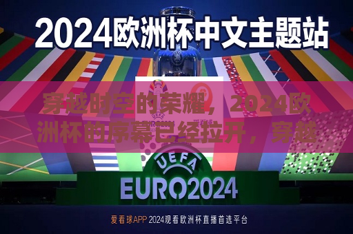 穿越时空的荣耀，2024欧洲杯的序幕已经拉开，穿越时空的荣耀，迎接即将到来的荣耀之战——2024欧洲杯开幕，穿越时空的荣耀，2024欧洲杯开幕，迎接荣耀之战