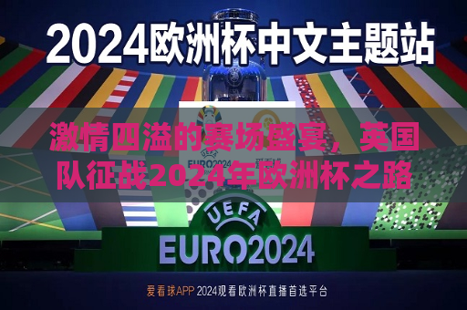 激情四溢的赛场盛宴，英国队征战2024年欧洲杯之路，英国队征战之路，激情四溢的欧洲杯赛场盛宴，激情四溢的英国队征战欧洲杯赛场之旅