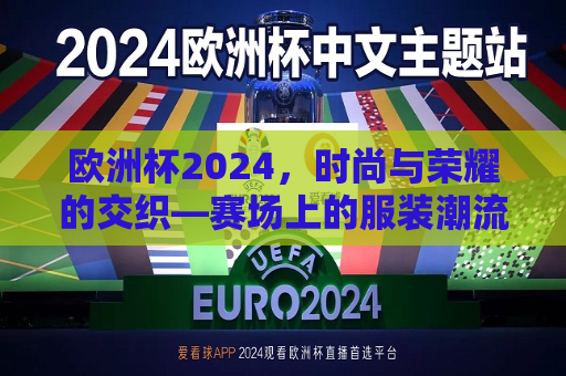 欧洲杯2024，时尚与荣耀的交织—赛场上的服装潮流与背后的故事，欧洲杯2024，赛场潮流与荣耀背后的故事