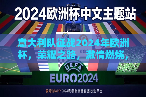 意大利队征战2024年欧洲杯，荣耀之路，激情燃烧，意大利队征战2024年欧洲杯，荣耀之路，激情燃烧！