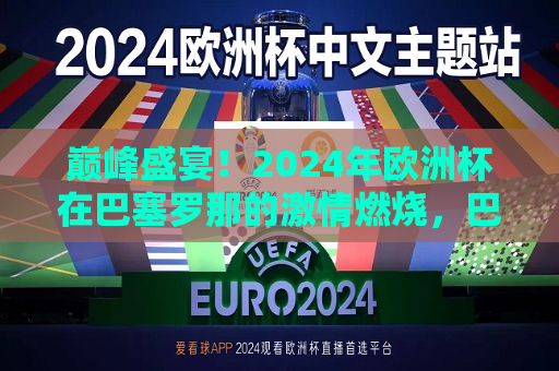 巅峰盛宴！2024年欧洲杯在巴塞罗那的激情燃烧，巴塞罗那激情燃烧，2024年欧洲杯巅峰盛宴，2024年欧洲杯巅峰盛宴，巴塞罗那激情燃烧  第1张