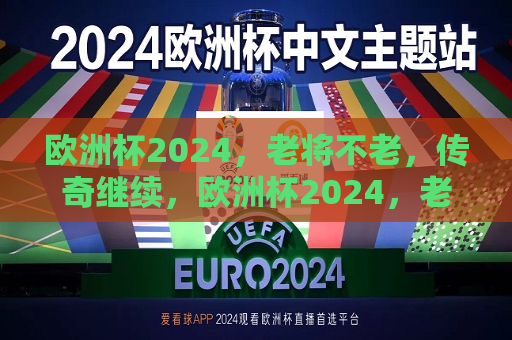 欧洲杯2024，老将不老，传奇继续，欧洲杯2024，老将传奇，激情继续，欧洲杯2024，老将传奇，激情延续