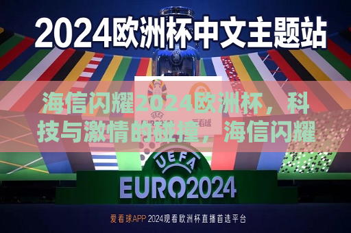 海信闪耀2024欧洲杯，科技与激情的碰撞，海信闪耀2024欧洲杯，科技激情碰撞之夜，海信闪耀2024欧洲杯，科技激情碰撞之夜