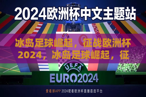 冰岛足球崛起，征战欧洲杯2024，冰岛足球崛起，征战欧洲杯之巅，冰岛足球崛起，征战欧洲杯之巅