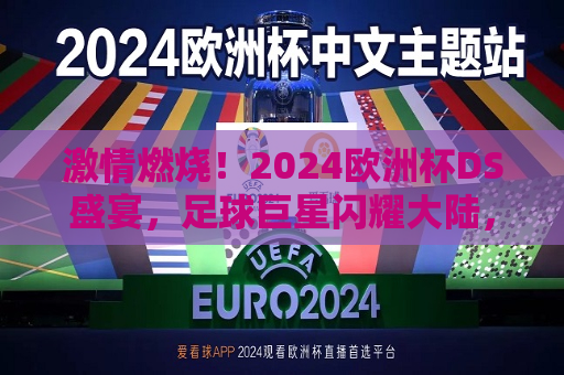 激情燃烧！2024欧洲杯DS盛宴，足球巨星闪耀大陆，激情四溢！足球巨星闪耀2024欧洲杯DS盛宴，激情四溢！足球巨星闪耀2024欧洲杯DS盛宴