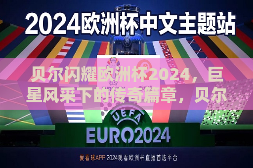 贝尔闪耀欧洲杯2024，巨星风采下的传奇篇章，贝尔闪耀欧洲杯，巨星风采下的传奇重写，贝尔闪耀欧洲杯，巨星风采下的传奇重写之旅  第1张