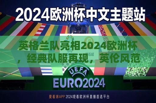 英格兰队亮相2024欧洲杯，经典队服再现，英伦风范引领潮流，英格兰队亮相2024欧洲杯，英伦风范引领潮流，英格兰队亮相2024欧洲杯，英伦风范再引领潮流