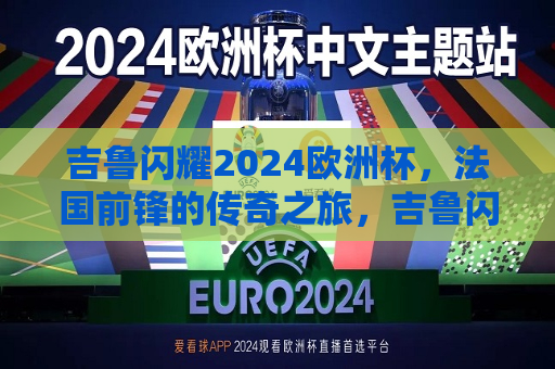 吉鲁闪耀2024欧洲杯，法国前锋的传奇之旅，吉鲁闪耀欧洲杯，法国前锋缔造传奇之旅，吉鲁缔造传奇，法国前锋闪耀2024欧洲杯