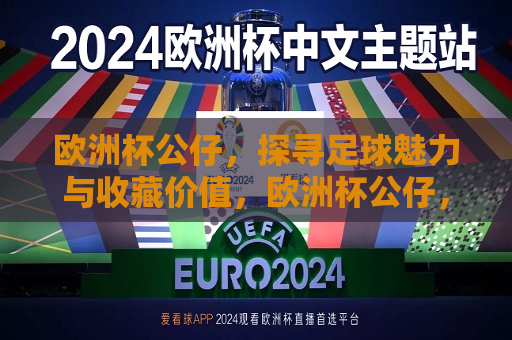 欧洲杯公仔，探寻足球魅力与收藏价值，欧洲杯公仔，足球魅力与收藏价值探索，欧洲杯公仔，足球魅力与收藏价值的探索