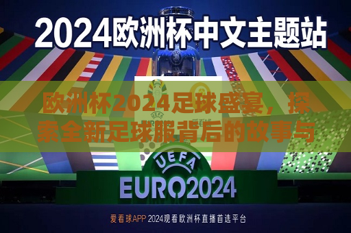 欧洲杯2024足球盛宴，探索全新足球服背后的故事与意义，探索欧洲杯2024足球盛宴，全新足球服背后的故事与意义，探索欧洲杯2024全新足球服背后的故事与意义  第1张