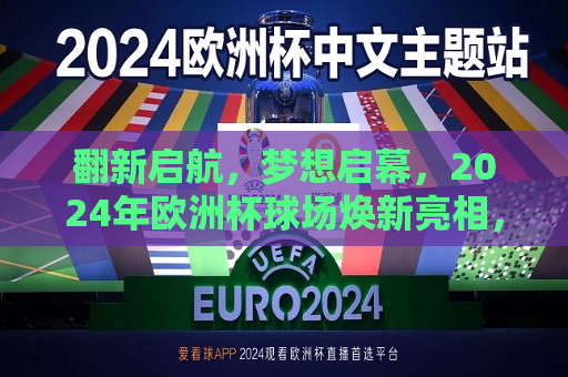 翻新启航，梦想启幕，2024年欧洲杯球场焕新亮相，2024年欧洲杯球场翻新启航，翻新启幕，梦想启幕，2024年欧洲杯球场翻新启航，翻新启幕，梦想启幕  第1张