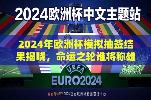 2024年欧洲杯模拟抽签结果揭晓，命运之轮谁将称雄？，2024年欧洲杯模拟抽签结果揭晓，命运之战，谁将称雄？