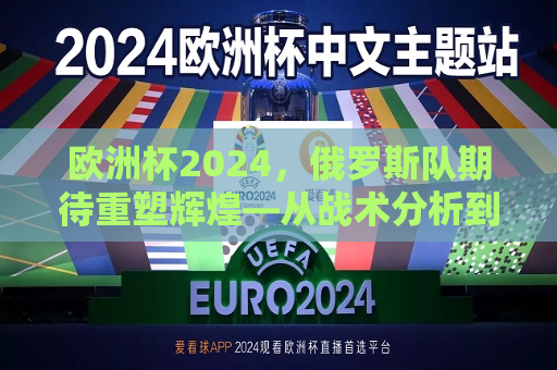 欧洲杯2024，俄罗斯队期待重塑辉煌—从战术分析到赛事展望，欧洲杯2024，俄罗斯队重塑辉煌之路——战术分析与赛事展望