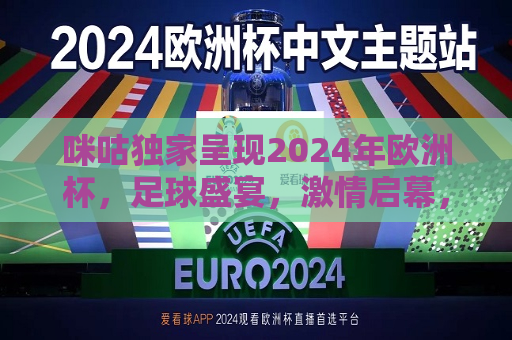 咪咕独家呈现2024年欧洲杯，足球盛宴，激情启幕，咪咕独家呈现，2024年欧洲杯足球盛宴，激情盛宴启幕！，咪咕独家呈现，2024年欧洲杯足球盛宴启幕