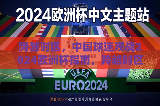 跨越时区，中国球迷观战2024欧洲杯指南，跨越时区观赛指南，中国球迷如何观看2024年欧洲杯，中国球迷观赛指南，如何跨越时区观看2024年欧洲杯