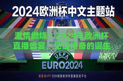 激情燃烧！2024年欧洲杯直播盛宴，见证传奇的诞生，激情之夜！2024年欧洲杯直播开启，传奇诞生见证时刻，激情燃烧！见证传奇诞生，2024年欧洲杯直播开启