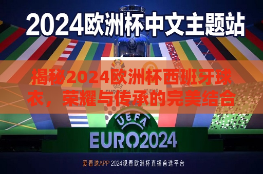 揭秘2024欧洲杯西班牙球衣，荣耀与传承的完美结合，揭秘2024西班牙欧洲杯球衣，荣耀传承，完美融合，揭秘荣耀传承，揭秘西班牙队2024欧洲杯球衣