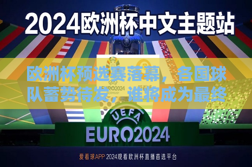 欧洲杯预选赛落幕，各国球队蓄势待发，谁将成为最终的冠军？，欧洲杯预选赛结束，冠军争夺战蓄势待发