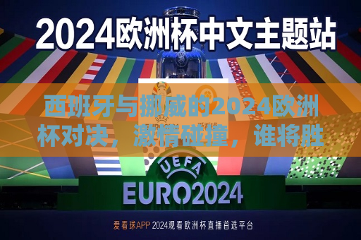 西班牙与挪威的2024欧洲杯对决，激情碰撞，谁将胜出？，西班牙与挪威对决，欧洲杯激情碰撞，谁将成为胜者？，西班牙与挪威欧洲杯对决，谁将成为胜者？