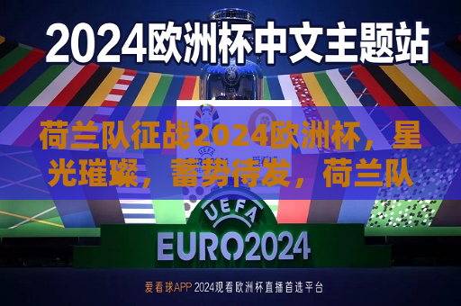 荷兰队征战2024欧洲杯，星光璀璨，蓄势待发，荷兰队蓄势待发，星光璀璨征战2024欧洲杯，荷兰队蓄势待发，征战璀璨2024欧洲杯  第1张