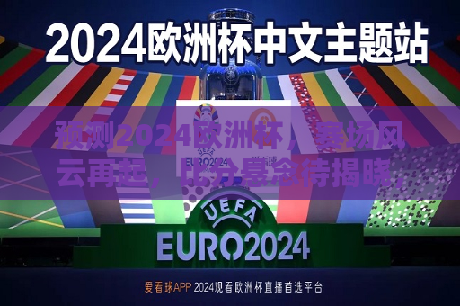 预测2024欧洲杯，赛场风云再起，比分悬念待揭晓，2024欧洲杯，赛场风云再起，悬念比分揭晓在即，2024欧洲杯，赛场风云再起，悬念揭晓在即