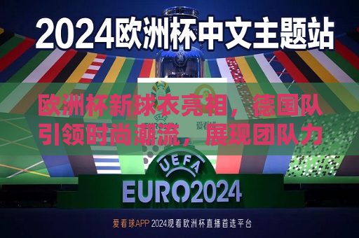 欧洲杯新球衣亮相，德国队引领时尚潮流，展现团队力量与荣耀，德国队引领欧洲杯新球衣潮流，展现团队荣耀与力量，德国队引领欧洲杯新球衣潮流，展现团队荣耀与力量