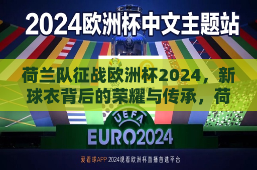 荷兰队征战欧洲杯2024，新球衣背后的荣耀与传承，荷兰队征战欧洲杯2024，荣耀传承，新球衣背后的故事，荷兰队征战欧洲杯2024，新球衣背后的荣耀与传承