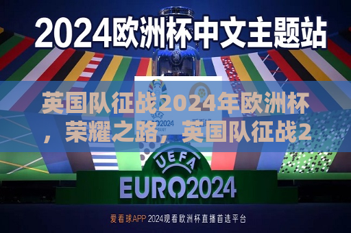 英国队征战2024年欧洲杯，荣耀之路，英国队征战2024年欧洲杯，荣耀之路启航，英国队征战2024年欧洲杯，荣耀之路启航  第1张