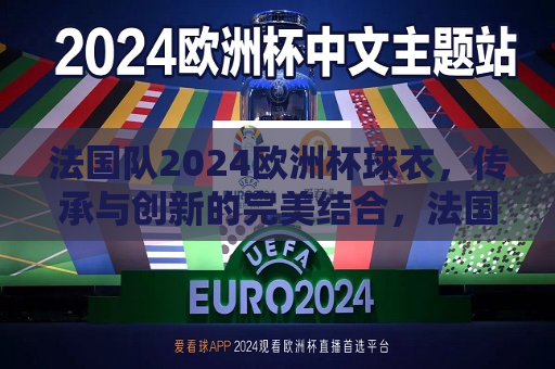 法国队2024欧洲杯球衣，传承与创新的完美结合，法国队2024欧洲杯球衣，传承创新，时尚与运动的完美结合，法国队2024欧洲杯球衣，传承创新，时尚与运动的融合