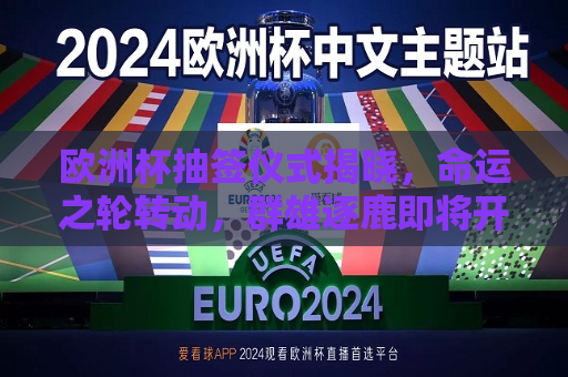 欧洲杯抽签仪式揭晓，命运之轮转动，群雄逐鹿即将开启，欧洲杯抽签揭晓，群雄逐鹿即将开启，欧洲杯抽签揭晓，群雄逐鹿，命运之战即将开启