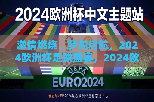 激情燃烧，梦想启航，2024欧洲杯足球盛宴，2024欧洲杯足球盛宴，激情梦想启航，激情梦想启航，2024欧洲杯足球盛宴