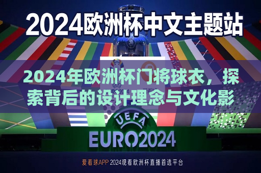 2024年欧洲杯门将球衣，探索背后的设计理念与文化影响，探索未来之门，揭秘2024年欧洲杯门将球衣背后的设计理念与文化浪潮，揭秘未来之门，探索背后的设计理念与文化浪潮——揭秘2024年欧洲杯门将球衣  第1张