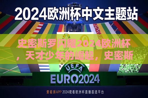 史密斯罗闪耀2024欧洲杯，天才少年的崛起，史密斯罗闪耀光芒，欧洲杯天才少年的崛起，天才少年史密斯罗闪耀光芒，闪耀2024欧洲杯