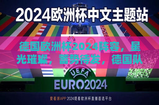 德国欧洲杯2024阵容，星光璀璨，蓄势待发，德国队蓄势待发，星光璀璨的欧洲杯阵容亮相，德国队蓄势待发，星光璀璨的欧洲杯阵容亮相！