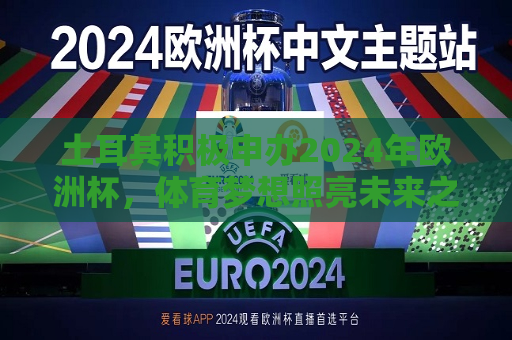 土耳其积极申办2024年欧洲杯，体育梦想照亮未来之路，土耳其积极申办2024年欧洲杯，梦想照亮未来之路  第1张