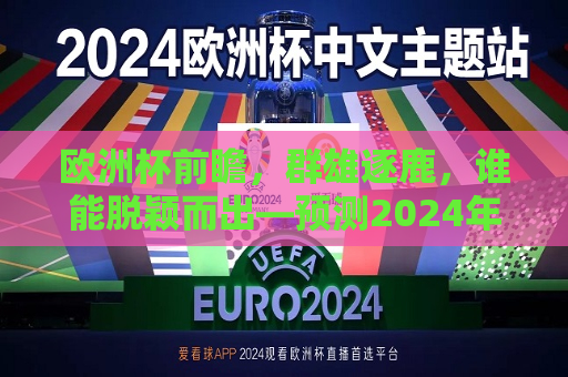 欧洲杯前瞻，群雄逐鹿，谁能脱颖而出—预测2024年欧洲杯出线形势，2024年欧洲杯前瞻，群雄争霸，谁能脱颖而出？