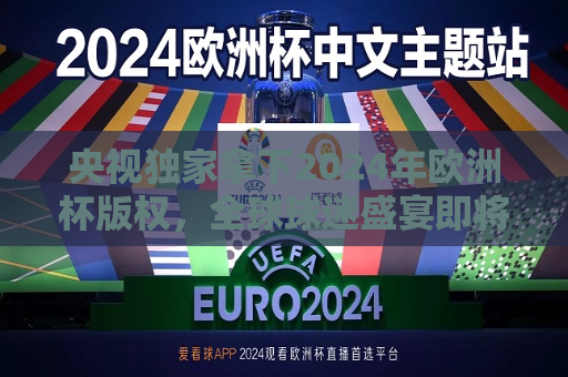 央视独家拿下2024年欧洲杯版权，全球球迷盛宴即将开启，央视获2024年欧洲杯独家版权，全球球迷盛宴准备就绪，央视独家拿下2024年欧洲杯版权，全球球迷盛宴蓄势待发