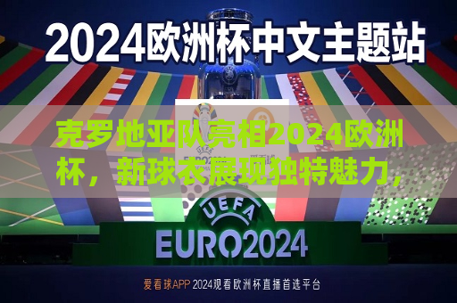 克罗地亚队亮相2024欧洲杯，新球衣展现独特魅力，克罗地亚队亮相2024欧洲杯，新球衣展现独特风采，克罗地亚队亮相2024欧洲杯，新球衣展现独特风采