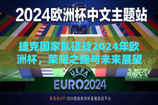 捷克国家队征战2024年欧洲杯，荣耀之路与未来展望，捷克征战2024欧洲杯，荣耀之路与未来展望，捷克征战2024欧洲杯，荣耀之路与未来展望